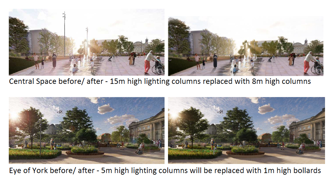 Central space before - Image taken from the original Design and Access Statement, showing the 15 metre high lighting columns rising above the surrounding landscape and building heights. Central space after - Image taken from the Design and Access Statement Addendum, showing the 8 metre high lighting which blend with the surrounding landscape and building heights. Eye of York before - Image taken from the original Design and Access Statement, showing the 5 metre high lighting columns around the Eye of York. Eye of York after - Image taken from the Design and Access Statement Addendum, showing the 1 metre high lighting bollards set within the planting.